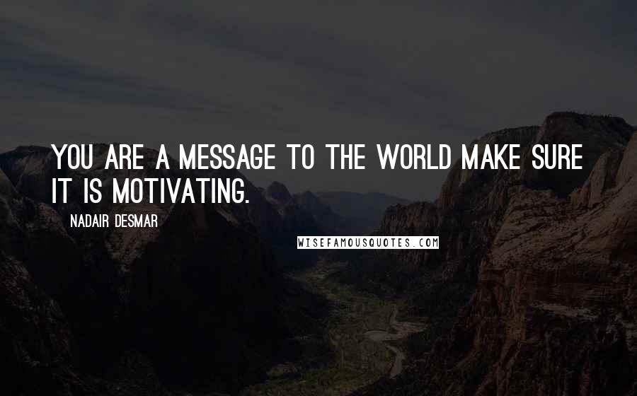 Nadair Desmar Quotes: You are a message to the world make sure it is motivating.