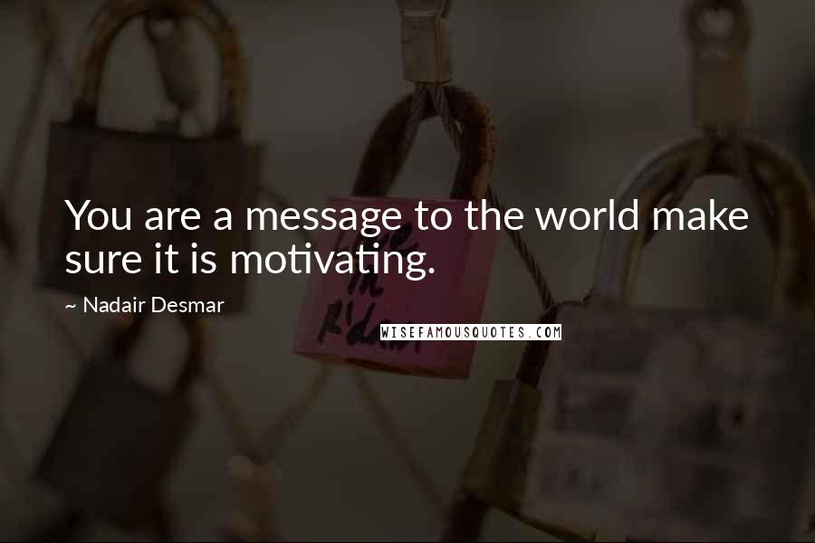 Nadair Desmar Quotes: You are a message to the world make sure it is motivating.