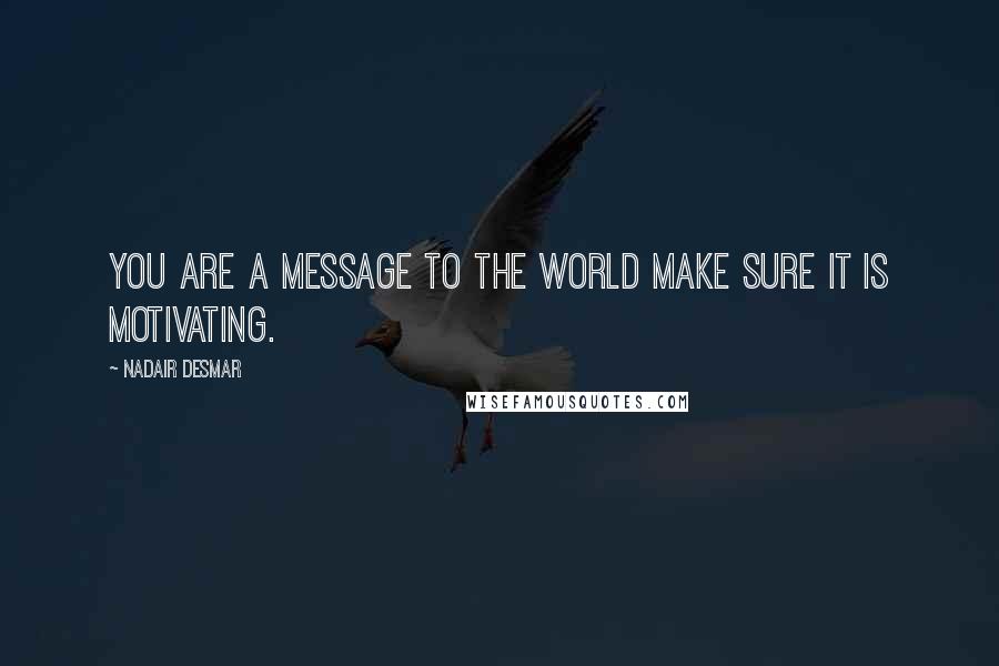 Nadair Desmar Quotes: You are a message to the world make sure it is motivating.