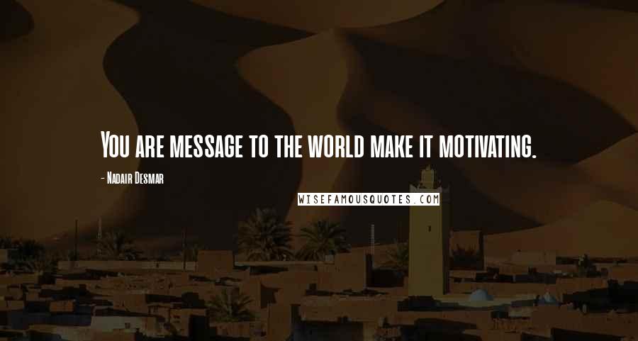 Nadair Desmar Quotes: You are message to the world make it motivating.