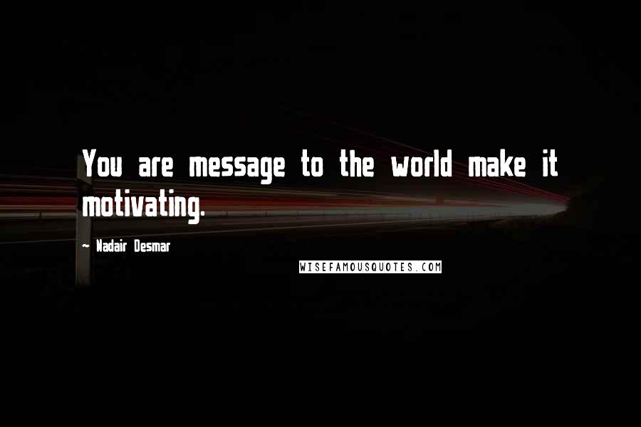 Nadair Desmar Quotes: You are message to the world make it motivating.