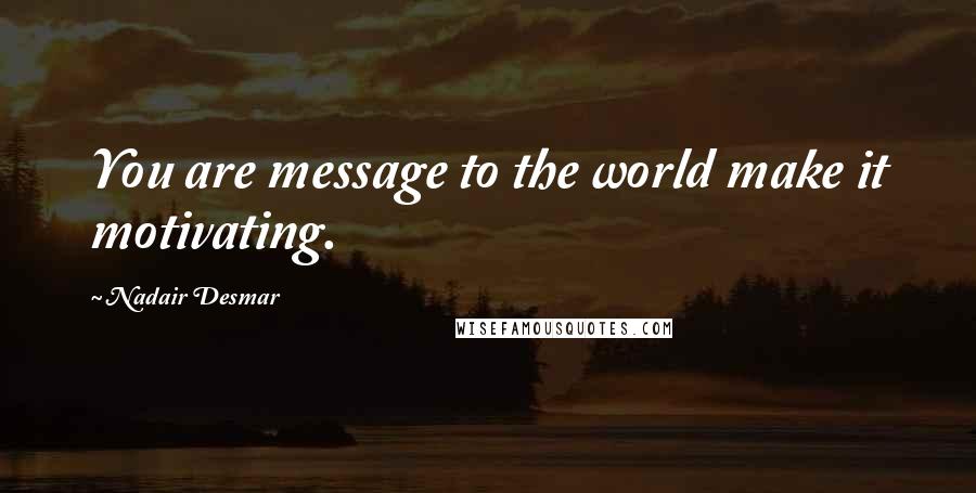 Nadair Desmar Quotes: You are message to the world make it motivating.