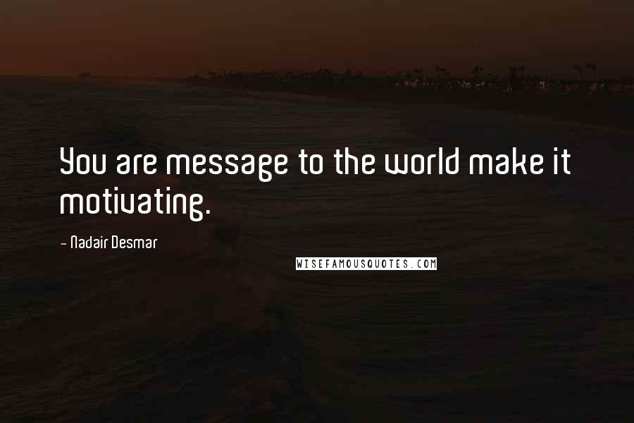 Nadair Desmar Quotes: You are message to the world make it motivating.