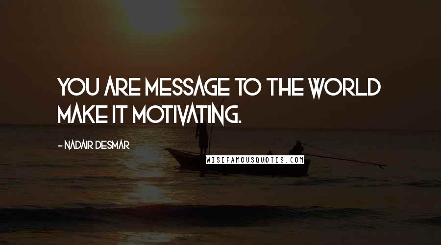 Nadair Desmar Quotes: You are message to the world make it motivating.