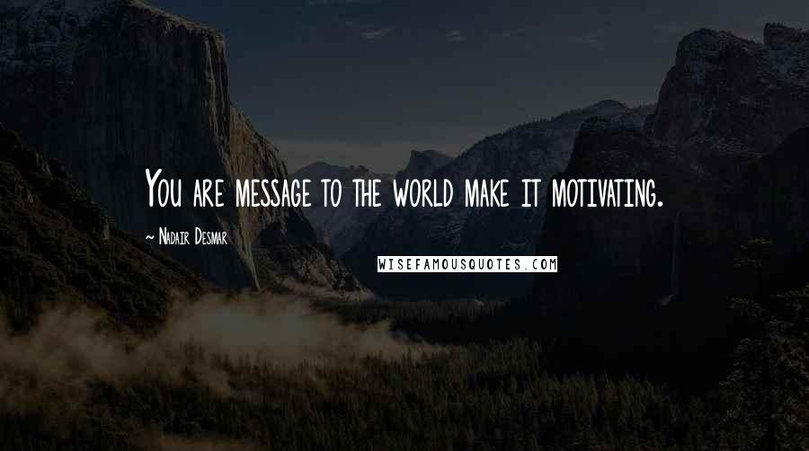 Nadair Desmar Quotes: You are message to the world make it motivating.