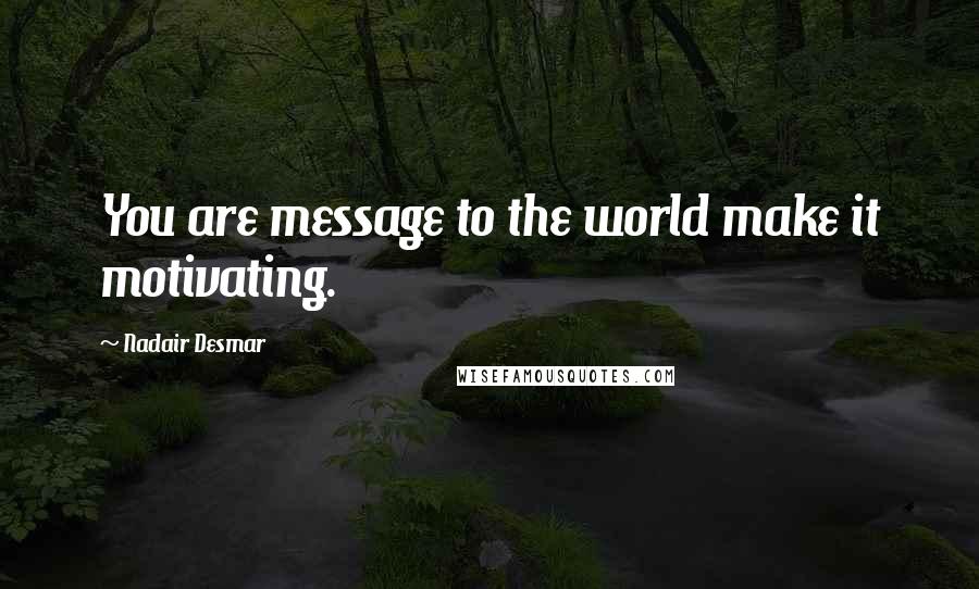 Nadair Desmar Quotes: You are message to the world make it motivating.