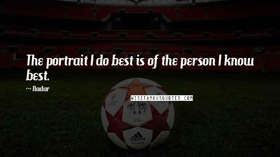 Nadar Quotes: The portrait I do best is of the person I know best.