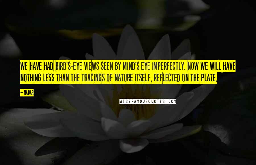 Nadar Quotes: We have had bird's-eye views seen by mind's eye imperfectly. Now we will have nothing less than the tracings of nature itself, reflected on the plate.