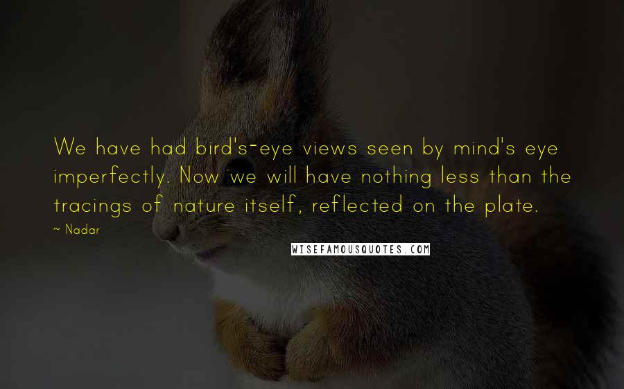 Nadar Quotes: We have had bird's-eye views seen by mind's eye imperfectly. Now we will have nothing less than the tracings of nature itself, reflected on the plate.