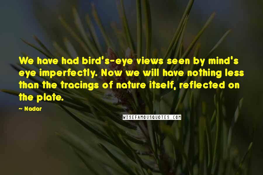 Nadar Quotes: We have had bird's-eye views seen by mind's eye imperfectly. Now we will have nothing less than the tracings of nature itself, reflected on the plate.