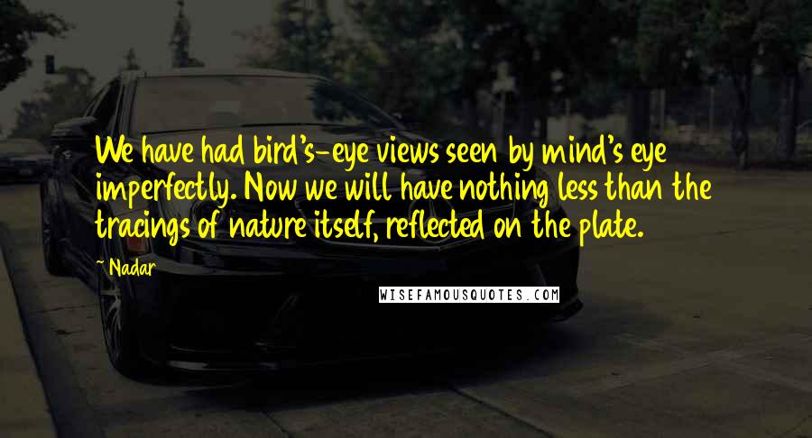 Nadar Quotes: We have had bird's-eye views seen by mind's eye imperfectly. Now we will have nothing less than the tracings of nature itself, reflected on the plate.