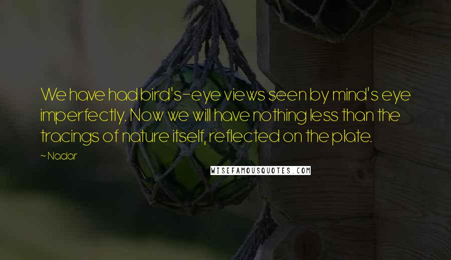 Nadar Quotes: We have had bird's-eye views seen by mind's eye imperfectly. Now we will have nothing less than the tracings of nature itself, reflected on the plate.