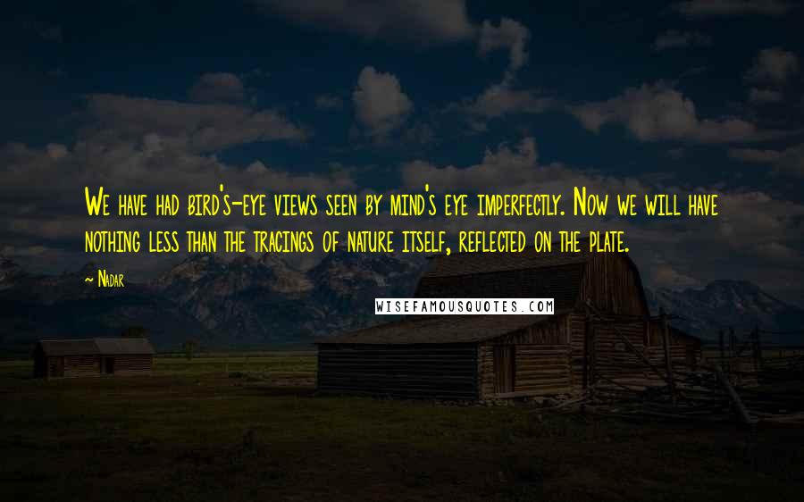 Nadar Quotes: We have had bird's-eye views seen by mind's eye imperfectly. Now we will have nothing less than the tracings of nature itself, reflected on the plate.
