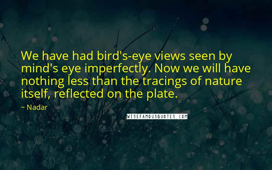 Nadar Quotes: We have had bird's-eye views seen by mind's eye imperfectly. Now we will have nothing less than the tracings of nature itself, reflected on the plate.