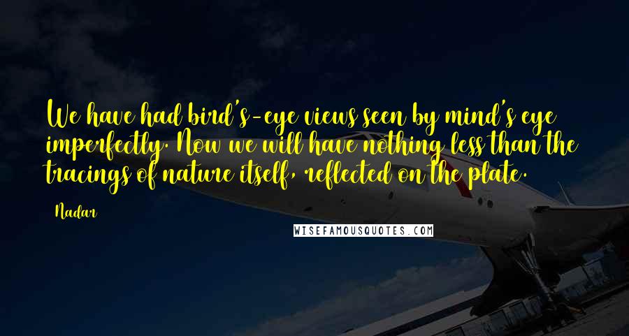 Nadar Quotes: We have had bird's-eye views seen by mind's eye imperfectly. Now we will have nothing less than the tracings of nature itself, reflected on the plate.