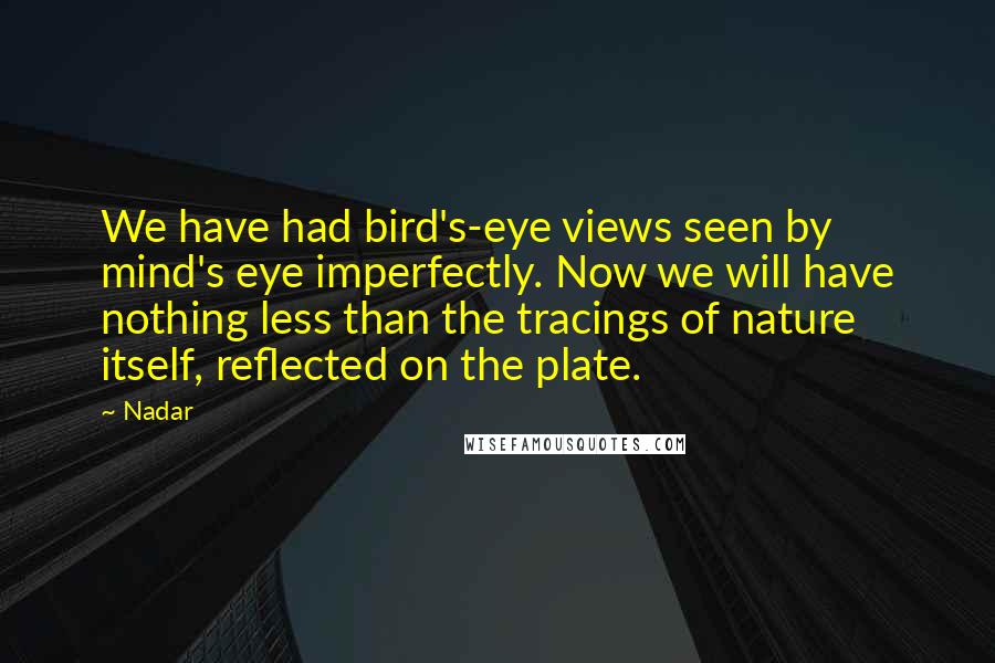 Nadar Quotes: We have had bird's-eye views seen by mind's eye imperfectly. Now we will have nothing less than the tracings of nature itself, reflected on the plate.