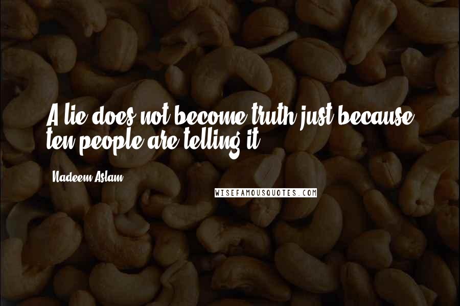 Nadeem Aslam Quotes: A lie does not become truth just because ten people are telling it.