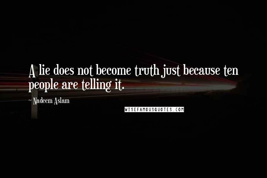 Nadeem Aslam Quotes: A lie does not become truth just because ten people are telling it.