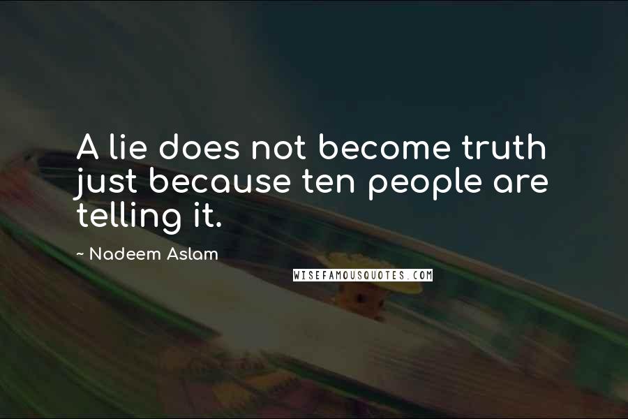 Nadeem Aslam Quotes: A lie does not become truth just because ten people are telling it.