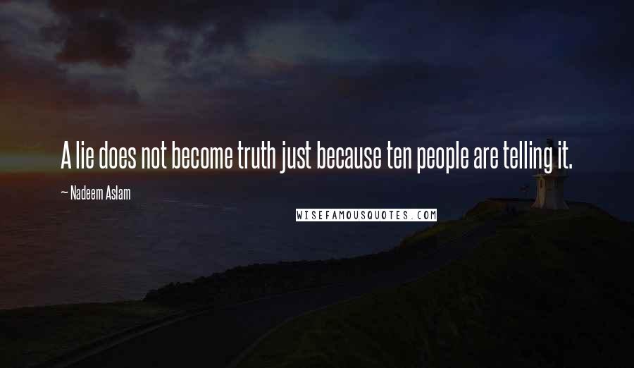 Nadeem Aslam Quotes: A lie does not become truth just because ten people are telling it.