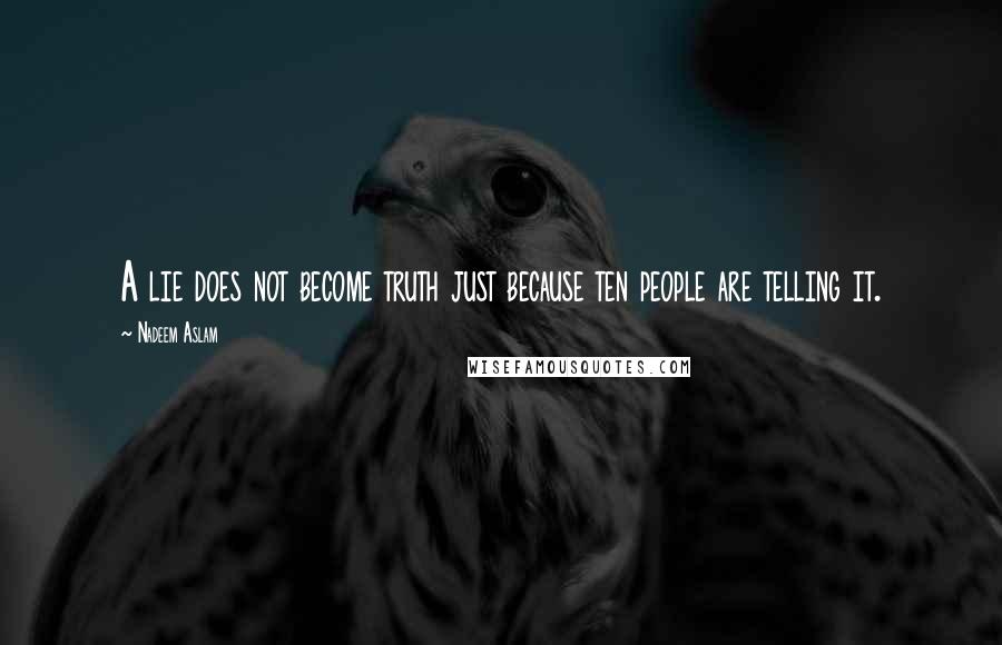 Nadeem Aslam Quotes: A lie does not become truth just because ten people are telling it.