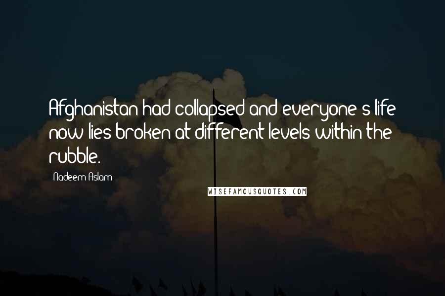Nadeem Aslam Quotes: Afghanistan had collapsed and everyone's life now lies broken at different levels within the rubble.