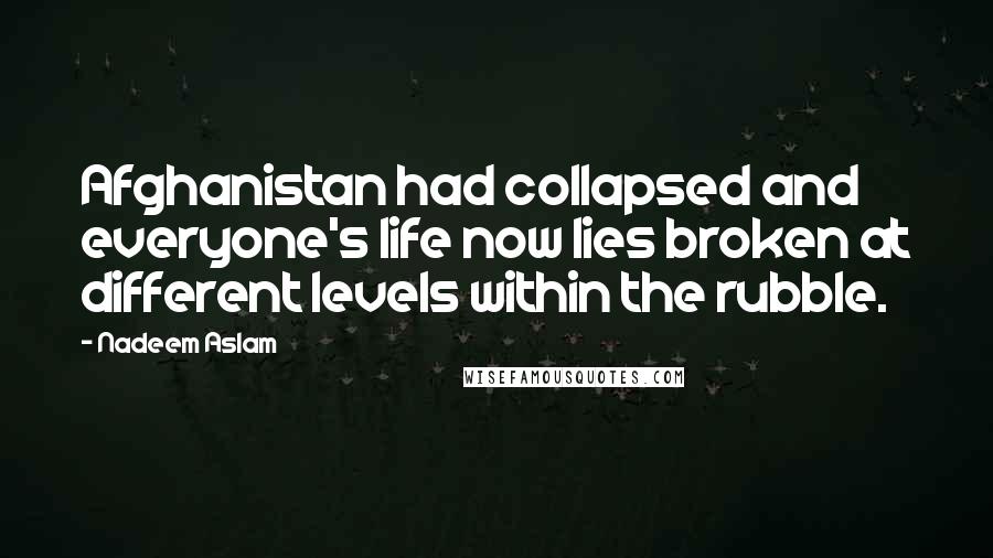Nadeem Aslam Quotes: Afghanistan had collapsed and everyone's life now lies broken at different levels within the rubble.
