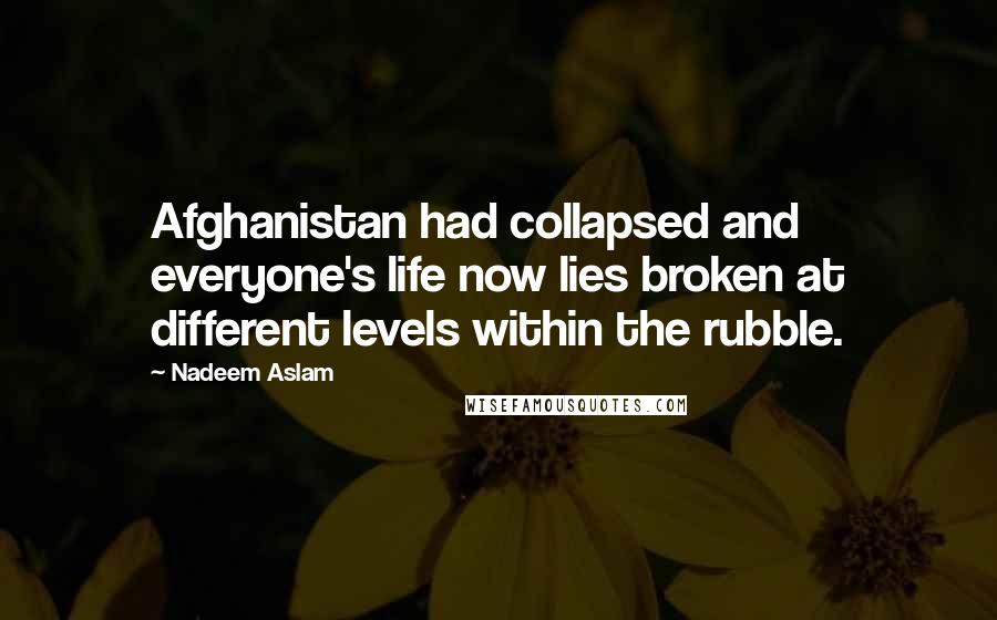 Nadeem Aslam Quotes: Afghanistan had collapsed and everyone's life now lies broken at different levels within the rubble.