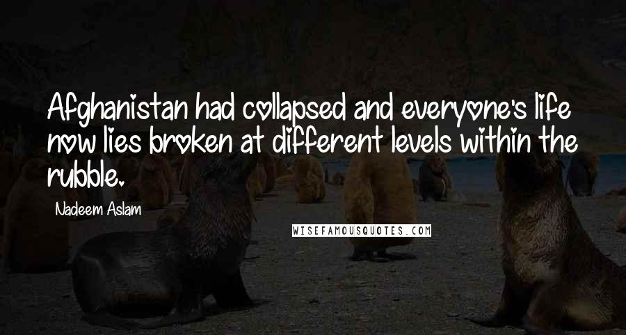 Nadeem Aslam Quotes: Afghanistan had collapsed and everyone's life now lies broken at different levels within the rubble.