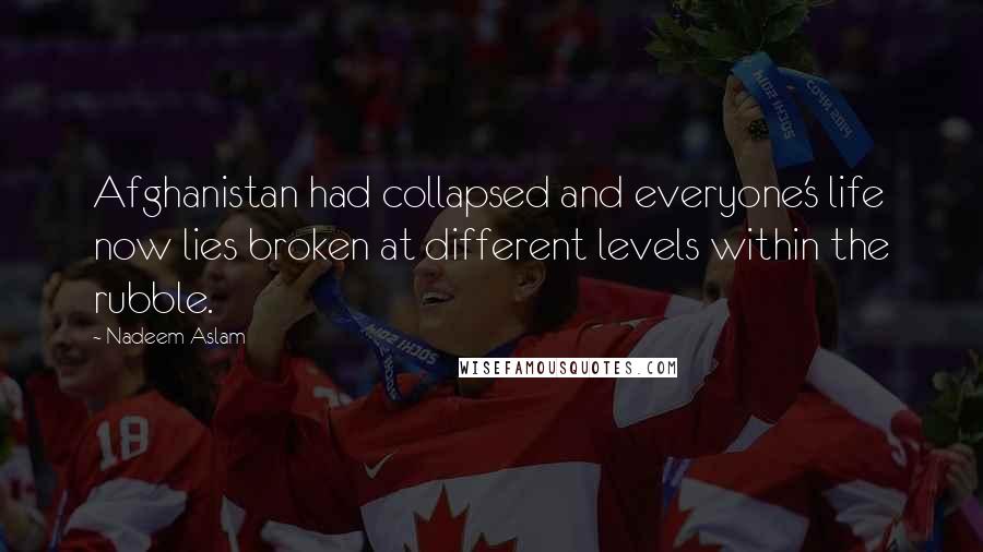 Nadeem Aslam Quotes: Afghanistan had collapsed and everyone's life now lies broken at different levels within the rubble.