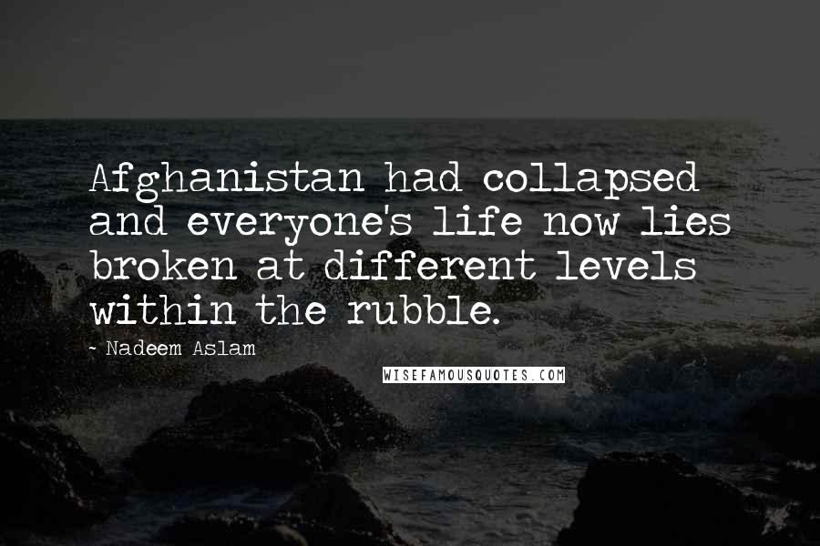 Nadeem Aslam Quotes: Afghanistan had collapsed and everyone's life now lies broken at different levels within the rubble.