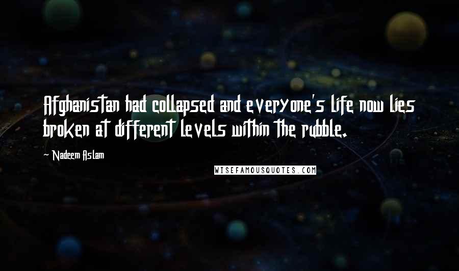 Nadeem Aslam Quotes: Afghanistan had collapsed and everyone's life now lies broken at different levels within the rubble.