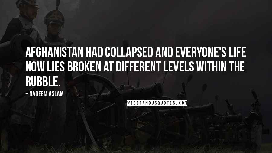 Nadeem Aslam Quotes: Afghanistan had collapsed and everyone's life now lies broken at different levels within the rubble.