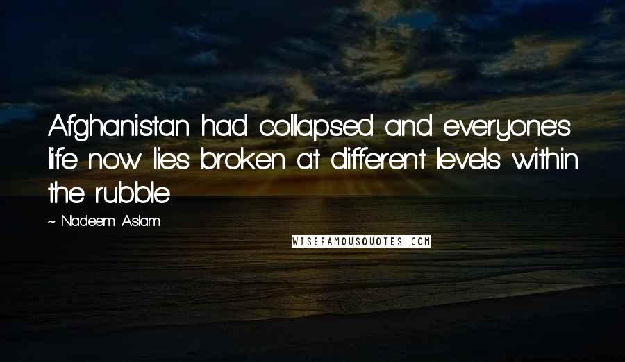 Nadeem Aslam Quotes: Afghanistan had collapsed and everyone's life now lies broken at different levels within the rubble.