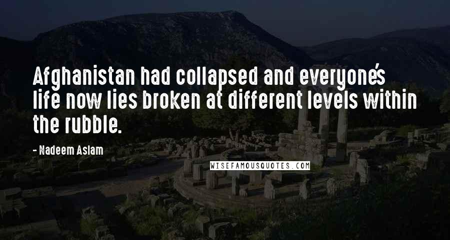 Nadeem Aslam Quotes: Afghanistan had collapsed and everyone's life now lies broken at different levels within the rubble.
