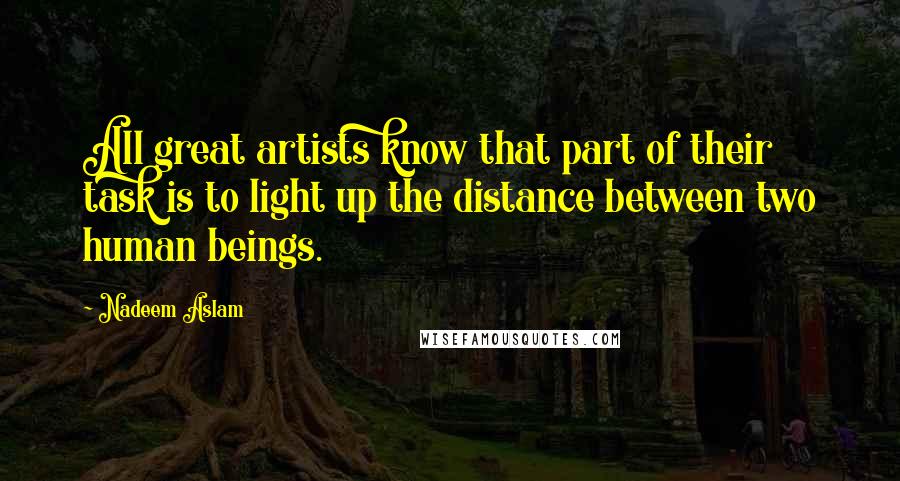 Nadeem Aslam Quotes: All great artists know that part of their task is to light up the distance between two human beings.