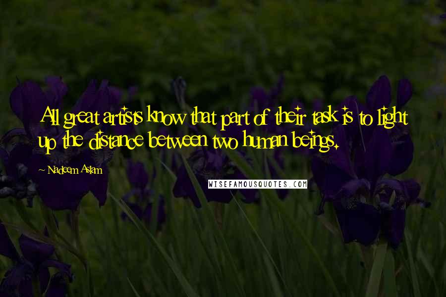 Nadeem Aslam Quotes: All great artists know that part of their task is to light up the distance between two human beings.