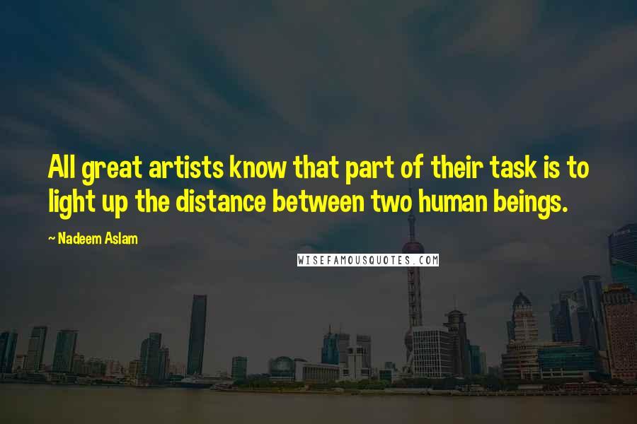 Nadeem Aslam Quotes: All great artists know that part of their task is to light up the distance between two human beings.