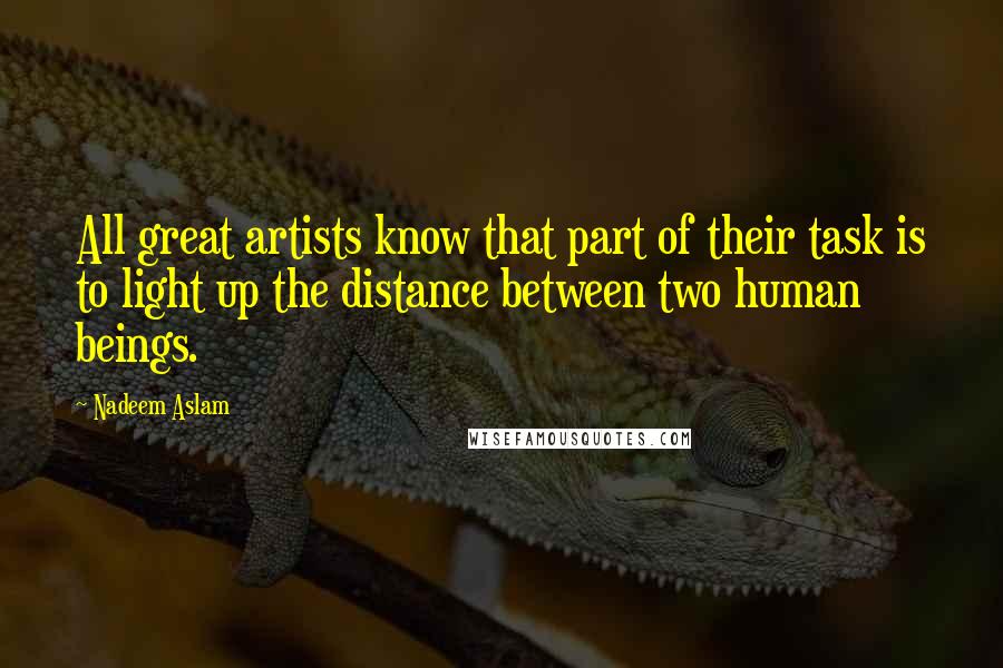 Nadeem Aslam Quotes: All great artists know that part of their task is to light up the distance between two human beings.