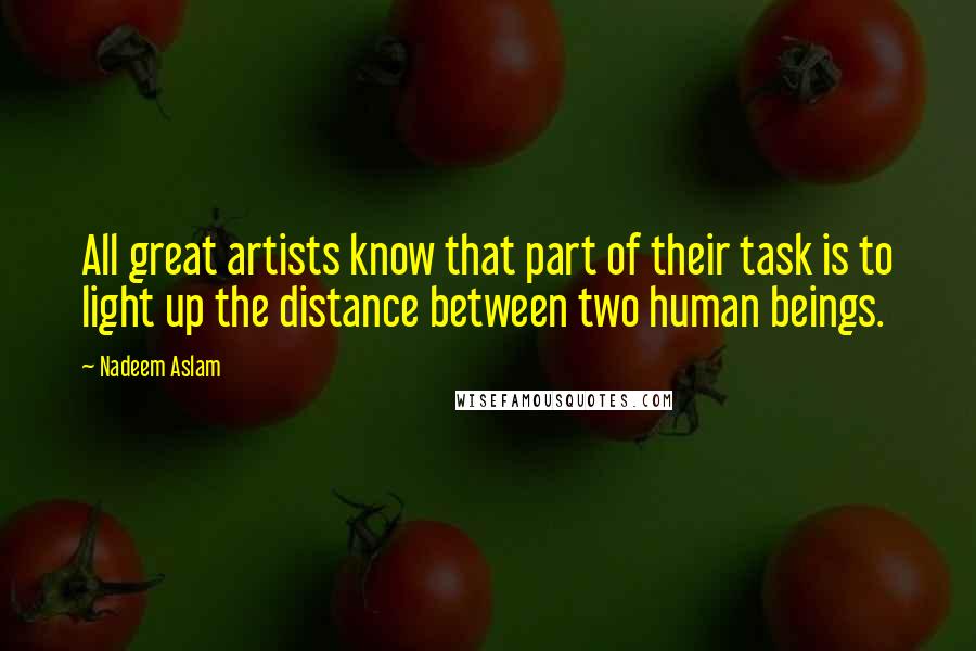 Nadeem Aslam Quotes: All great artists know that part of their task is to light up the distance between two human beings.