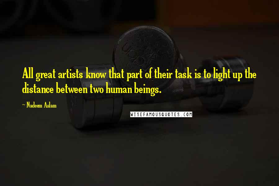 Nadeem Aslam Quotes: All great artists know that part of their task is to light up the distance between two human beings.