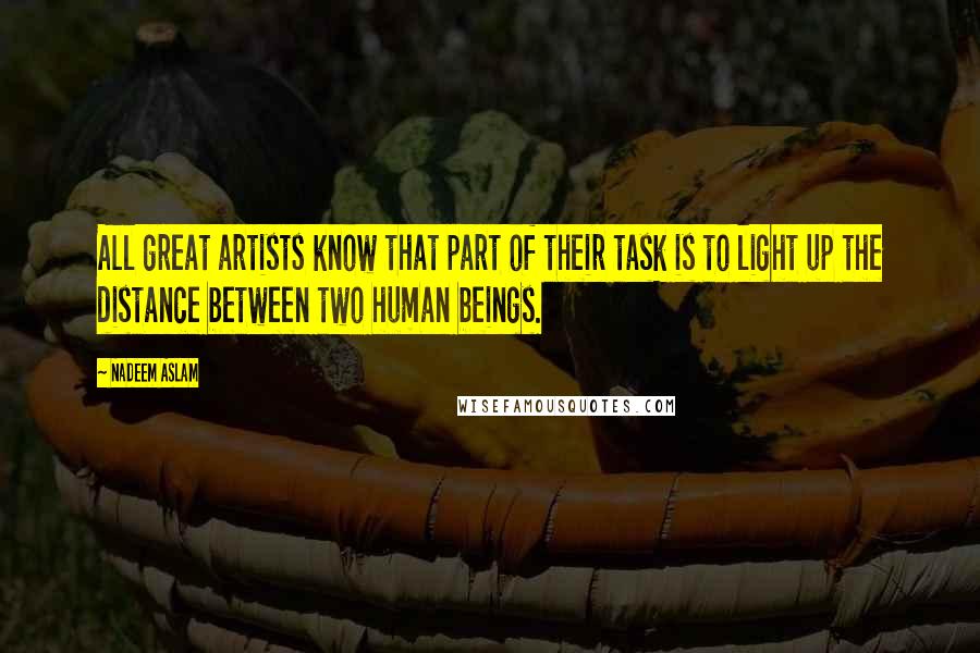 Nadeem Aslam Quotes: All great artists know that part of their task is to light up the distance between two human beings.