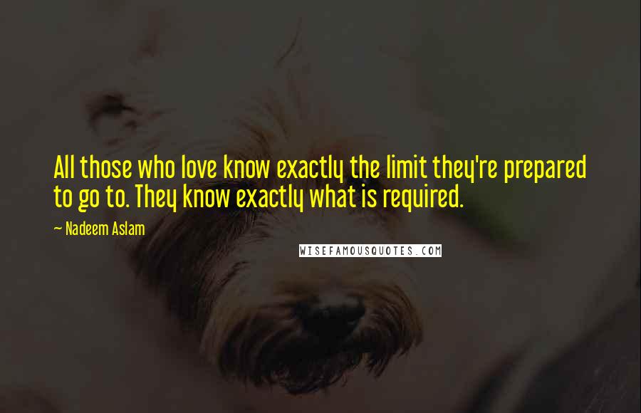 Nadeem Aslam Quotes: All those who love know exactly the limit they're prepared to go to. They know exactly what is required.