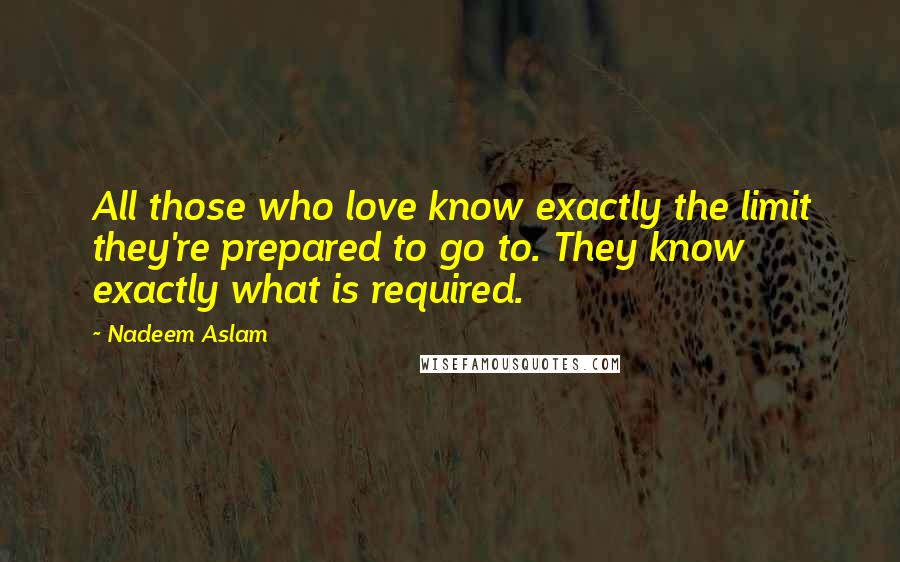 Nadeem Aslam Quotes: All those who love know exactly the limit they're prepared to go to. They know exactly what is required.