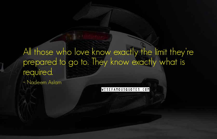 Nadeem Aslam Quotes: All those who love know exactly the limit they're prepared to go to. They know exactly what is required.