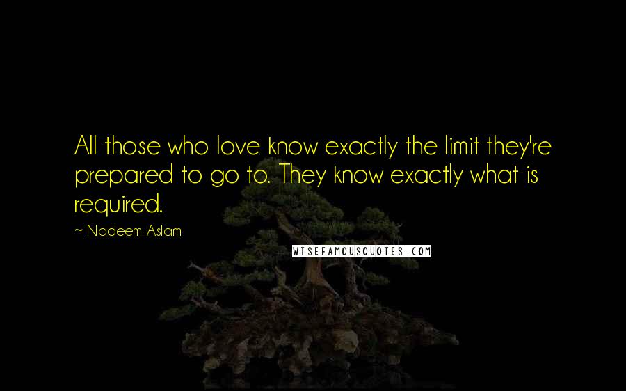 Nadeem Aslam Quotes: All those who love know exactly the limit they're prepared to go to. They know exactly what is required.