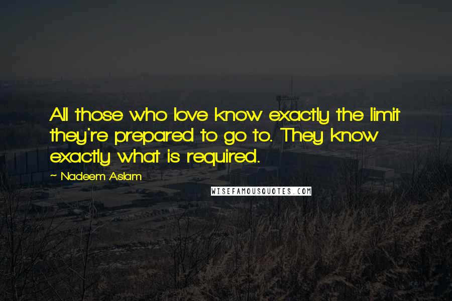 Nadeem Aslam Quotes: All those who love know exactly the limit they're prepared to go to. They know exactly what is required.