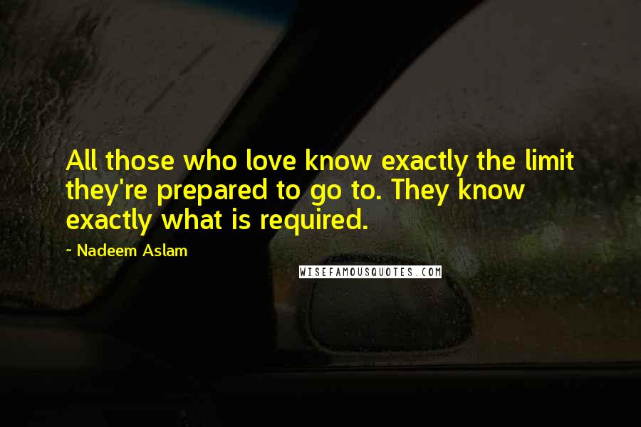 Nadeem Aslam Quotes: All those who love know exactly the limit they're prepared to go to. They know exactly what is required.