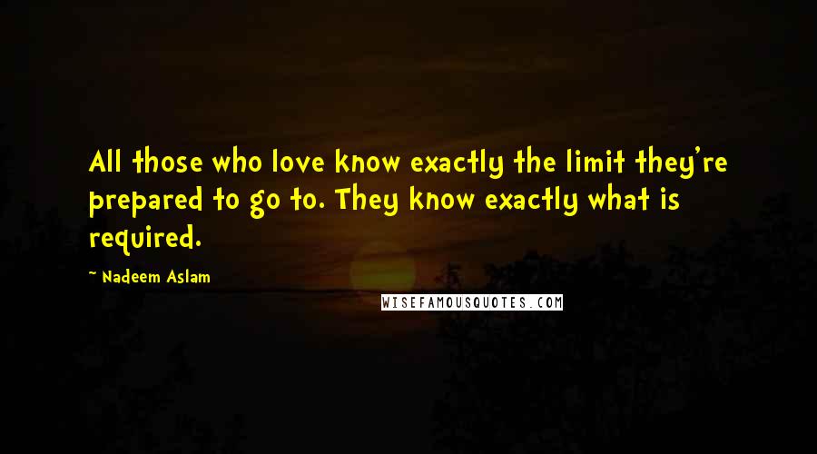 Nadeem Aslam Quotes: All those who love know exactly the limit they're prepared to go to. They know exactly what is required.