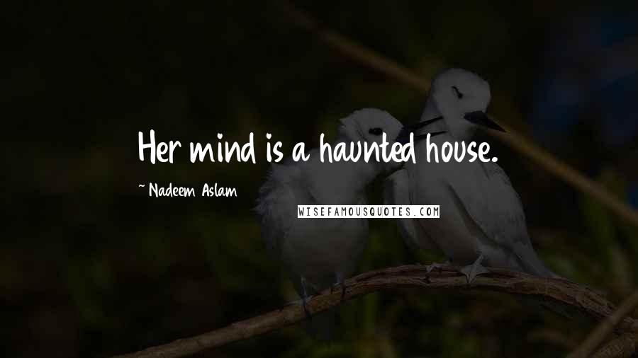 Nadeem Aslam Quotes: Her mind is a haunted house.